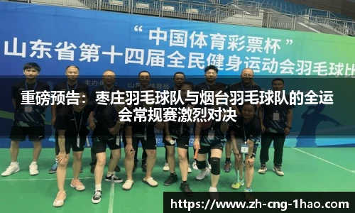重磅预告：枣庄羽毛球队与烟台羽毛球队的全运会常规赛激烈对决