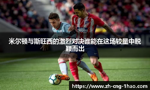 米尔顿与斯旺西的激烈对决谁能在这场较量中脱颖而出