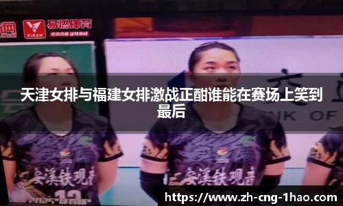 天津女排与福建女排激战正酣谁能在赛场上笑到最后